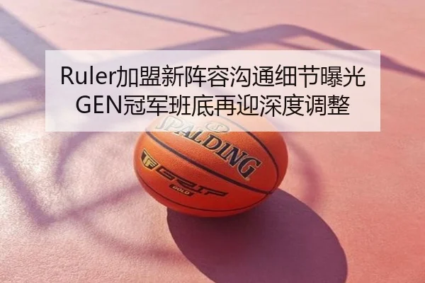 Ruler加盟新阵容沟通细节曝光GEN冠军班底再迎深度调整