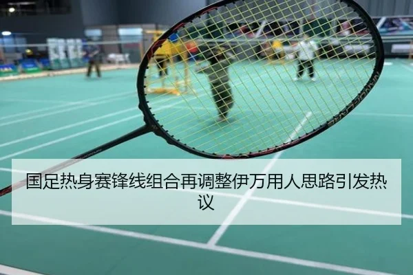 国足热身赛锋线组合再调整伊万用人思路引发热议