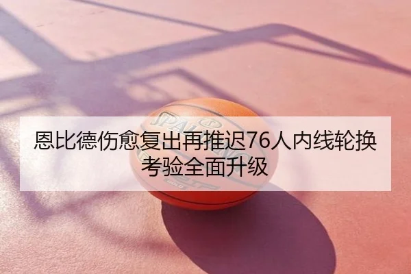 恩比德伤愈复出再推迟76人内线轮换考验全面升级