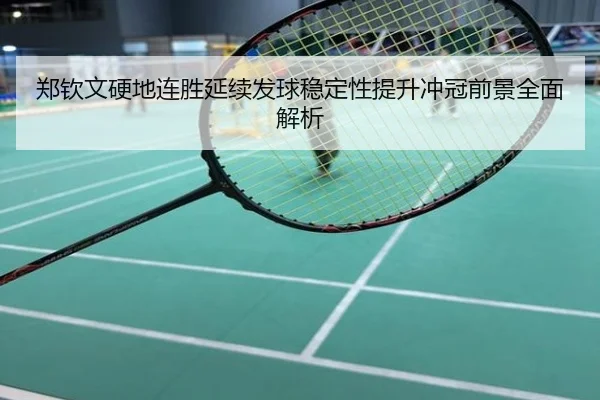郑钦文硬地连胜延续发球稳定性提升冲冠前景全面解析