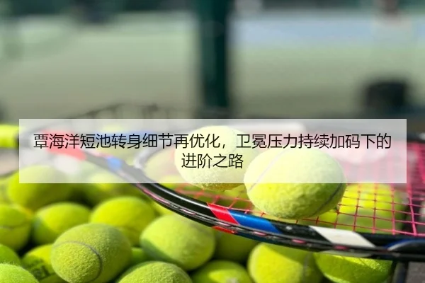 覃海洋短池转身细节再优化，卫冕压力持续加码下的进阶之路