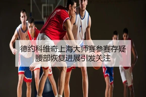 德约科维奇上海大师赛参赛存疑 腰部恢复进展引发关注