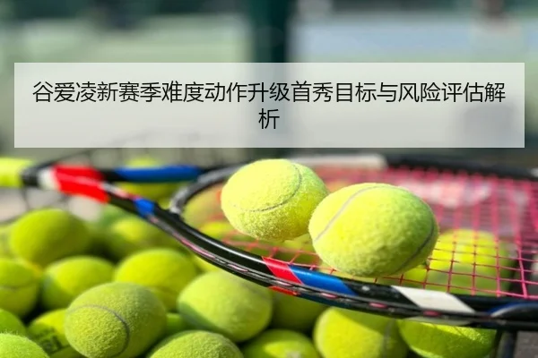 谷爱凌新赛季难度动作升级首秀目标与风险评估解析