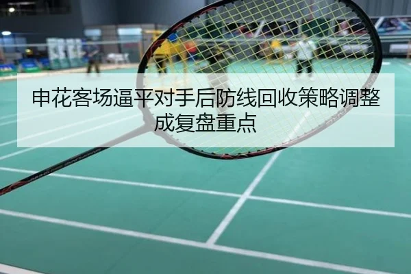 申花客场逼平对手后防线回收策略调整成复盘重点