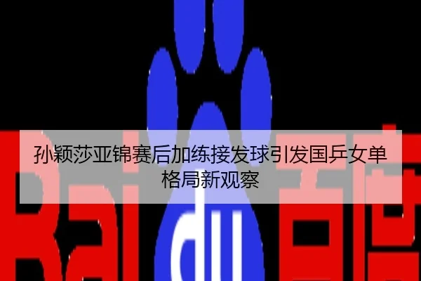 孙颖莎亚锦赛后加练接发球引发国乒女单格局新观察