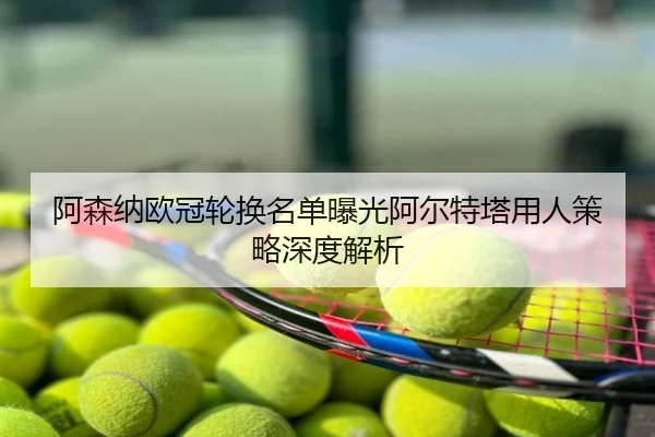 阿森纳欧冠轮换名单曝光阿尔特塔用人策略深度解析